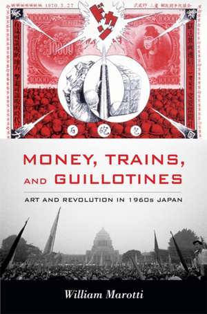 Money, Trains, and Guillotines – Art and Revolution in 1960s Japan de William Marotti