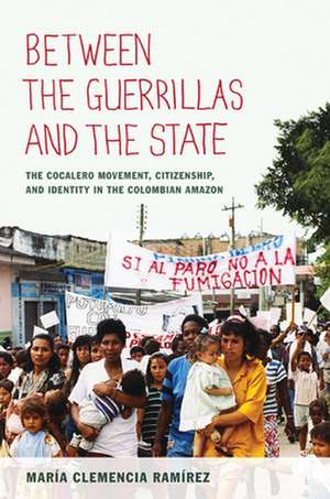 Between the Guerrillas and the State – The Cocalero Movement, Citizenship, and Identity in the Colombian Amazon de María Clemencia Ramírez