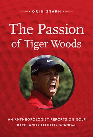 The Passion of Tiger Woods – An Anthropologist Reports on Golf, Race, and Celebrity Scandal de Orin Starn