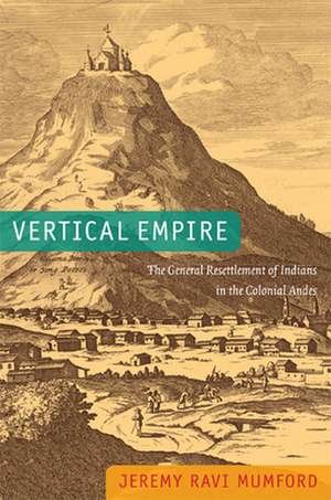 Vertical Empire – The General Resettlement of Indians in the Colonial Andes de Jeremy Ravi Mumford