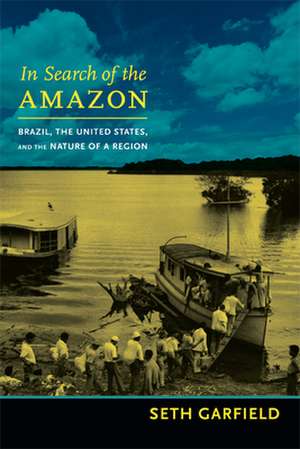 In Search of the Amazon – Brazil, the United States, and the Nature of a Region de Seth Garfield