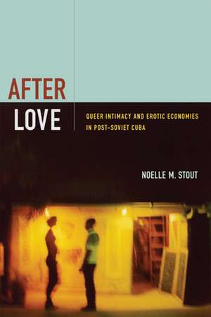 After Love – Queer Intimacy and Erotic Economies in Post–Soviet Cuba de Noelle M. Stout