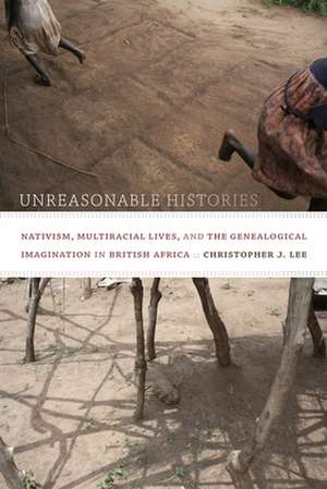 Unreasonable Histories – Nativism, Multiracial Lives, and the Genealogical Imagination in British Africa de Christopher J. Lee