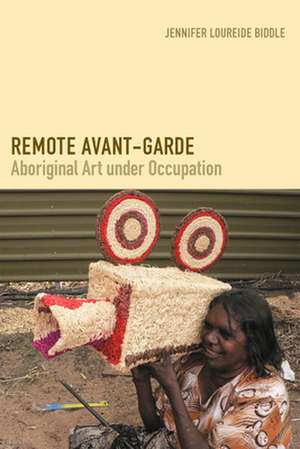 Remote Avant-Garde: Aboriginal Art Under Occupation de Jennifer L. Biddle