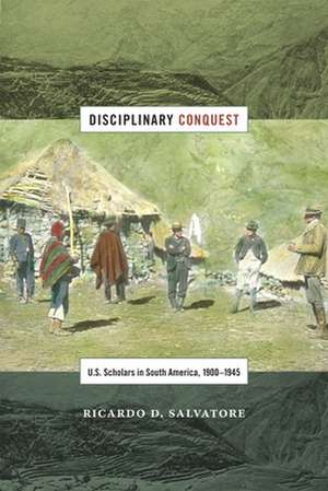 Disciplinary Conquest – U.S. Scholars in South America, 1900–1945 de Ricardo D. Salvatore