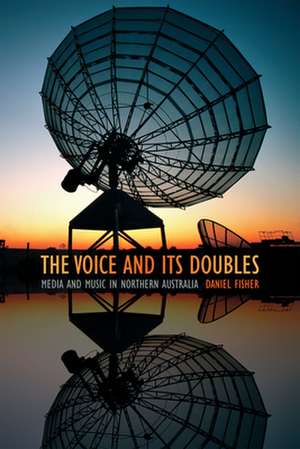 The Voice and Its Doubles – Media and Music in Northern Australia de Daniel Fisher