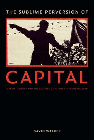 The Sublime Perversion of Capital – Marxist Theory and the Politics of History in Modern Japan de Gavin Walker