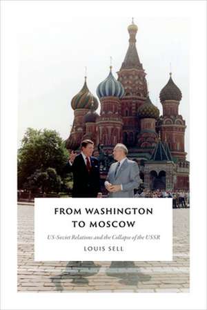 From Washington to Moscow – US–Soviet Relations and the Collapse of the USSR de Louis Sell