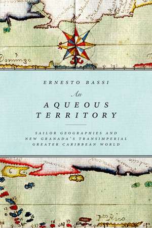 An Aqueous Territory – Sailor Geographies and New Granada`s Transimperial Greater Caribbean World de Ernesto Bassi