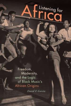 Listening for Africa – Freedom, Modernity, and the Logic of Black Music`s African Origins de David F. Garcia