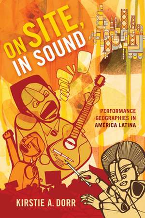 On Site, In Sound – Performance Geographies in América Latina de Kirstie A. Dorr