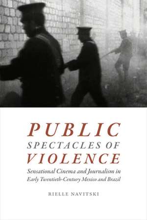 Public Spectacles of Violence – Sensational Cinema and Journalism in Early Twentieth–Century Mexico and Brazil de Rielle Navitski