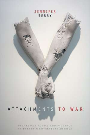 Attachments to War – Biomedical Logics and Violence in Twenty–First–Century America de Jennifer Terry