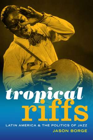 Tropical Riffs – Latin America and the Politics of Jazz de Jason Borge