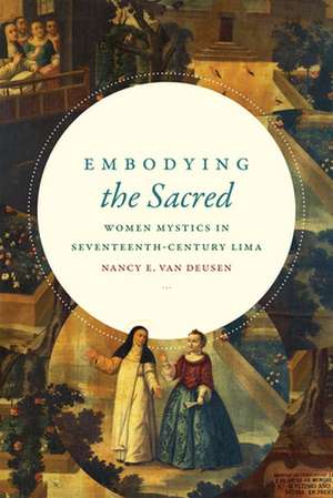 Embodying the Sacred – Women Mystics in Seventeenth–Century Lima de Nancy E. Van Deusen