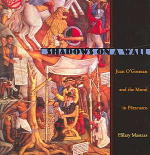 Shadows On A Wall: Juan O’Gorman and the Mural in Patzcuaro de Hilary Masters