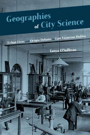 Geographies of City Science: Urban Life and Origin Debates in Late Victorian Dublin de Tanya O'Sullivan