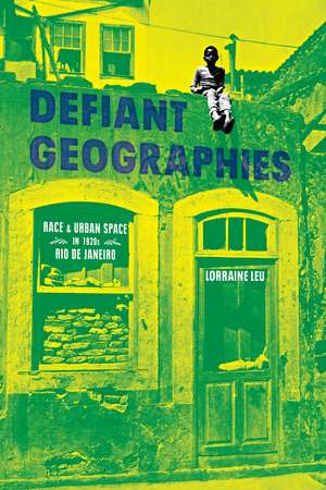 Defiant Geographies: Race and Urban Space in 1920s Rio de Janeiro de Lorraine Leu