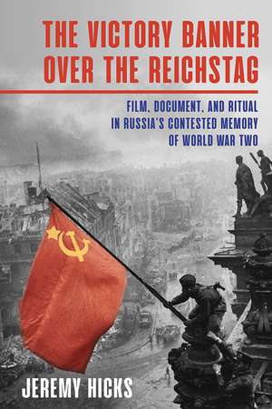 Victory Banner Over the Reichstag: Film, Document and Ritual in Russia's Contested Memory of World War II de Jeremy Hicks