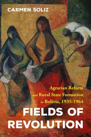 Fields of Revolution: Agrarian Reform and Rural State Formation in Bolivia, 1935-1964 de Carmen Soliz