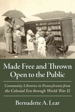 Made Free and Thrown Open to the Public: Community Libraries in Pennsylvania from the Colonial Era through World War II de Bernadette A. Lear