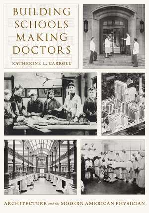 Building Schools, Making Doctors: Architecture and the Modern American Physician de Katherine L. Carroll