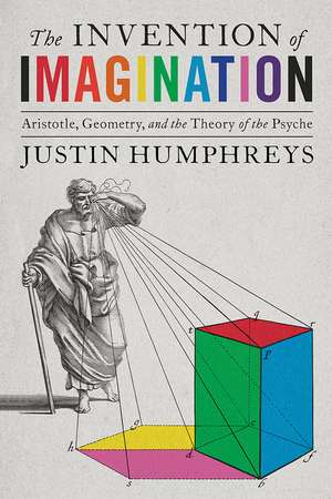 The Invention of Imagination: Aristotle, Geometry and the Theory of the Psyche de Justin Humphreys