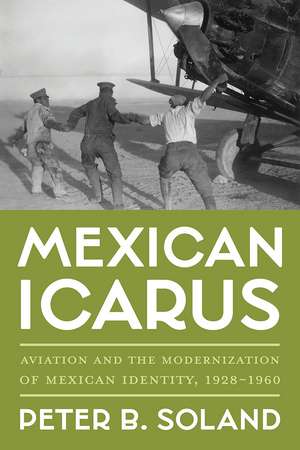 Mexican Icarus: Aviation and the Modernization of Mexican Identity, 1928-1960 de Peter B. Soland