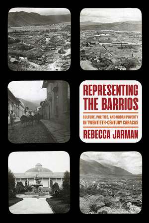 Representing the Barrios: Culture, Politics, and Urban Poverty in Twentieth-Century Caracas de Rebecca Jarman