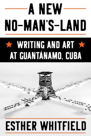 A New No-Man's-Land: Writing and Art at Guantánamo, Cuba de Esther Whitfield