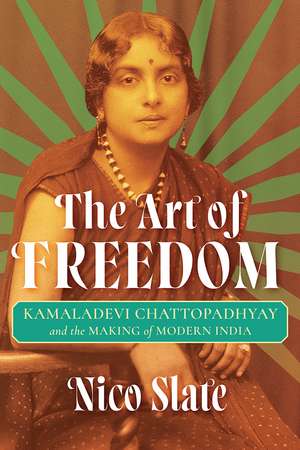 The Art of Freedom: Kamaladevi Chattopadhyay and the Making of Modern India de Nico Slate