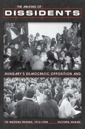 The Making of Dissidents: Hungary's Democratic Opposition and its Western Friends, 1973-1998 de Victoria Harms