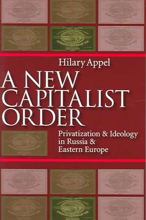 New Capitalist Order: Privatization And Ideology In Russia And Eastern Europe de Hilary Appel