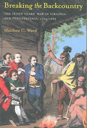 Breaking The Backcountry: Seven Years War In Virginia And Pennsylvania 1754-1765 de Matthew C. Ward