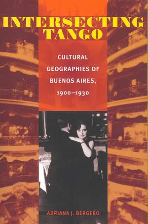 Intersecting Tango: Cultural Geographies of Buenos Aires, 1900-1930 de Adriana J. Bergero