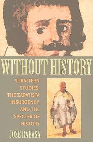 Without History: Subaltern Studies, the Zapatista Insurgency, and the Specter of History de Jose Rabasa