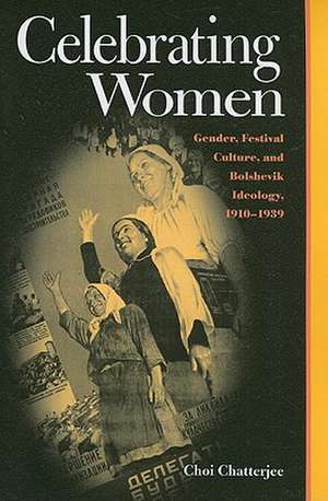 Celebrating Women: Gender, Festival Culture, and Bolshevik Ideology, 1910–1939 de Choi Chatterjee