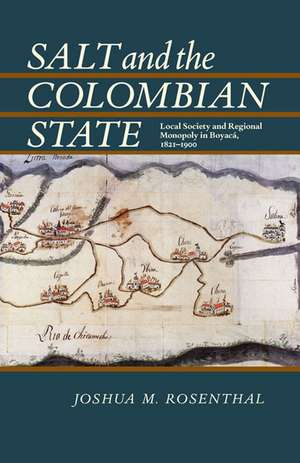 Salt and the Colombian State: Local Society and Regional Monopoly in Boyaca, 1821-1900 de Joshua M. Rosenthal