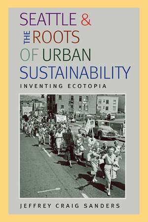 Seattle and the Roots of Urban Sustainability: Inventing Ecotopia de Jeffrey Craig Sanders