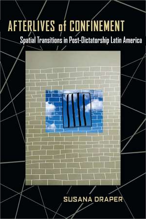 Afterlives of Confinement: Spatial Transitions in Postdictatorship Latin America de Susana Draper