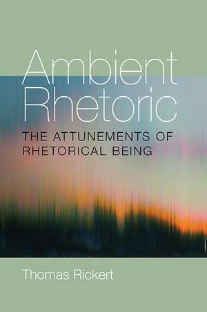 Ambient Rhetoric: The Attunements of Rhetorical Being de Thomas Rickert