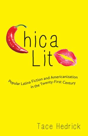 Chica Lit: Popular Latina Fiction and Americanization in the Twenty-First Century de Tace Hedrick