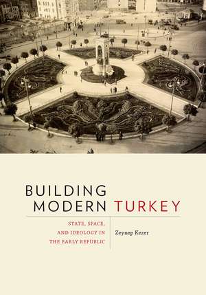 Building Modern Turkey: State, Space, and Ideology in the Early Republic de Zeynep Kezer