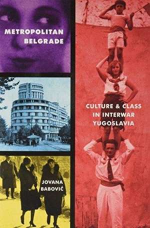 Metropolitan Belgrade: Culture and Class in Interwar Yugoslavia de Jovana Babovic