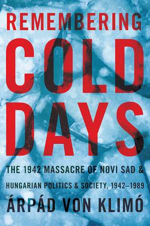 Remembering Cold Days: The 1942 Massacre of Novi Sad and Hungarian Politics and Society, 1942-1989 de Arpad von Klimo