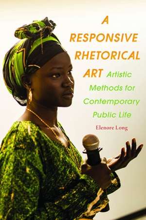 A Responsive Rhetorical Art: Artistic Methods for Contemporary Public Life de Elenore Long