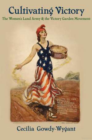 Cultivating Victory: The Women's Land Army and the Victory Garden Movement de Cecilia Gowdy-Wygant