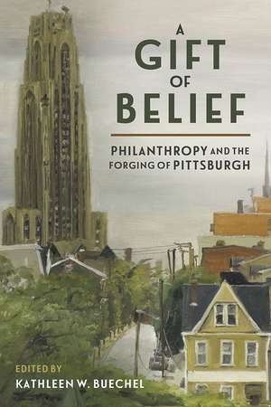 A Gift of Belief: Philanthropy and the Forging of Pittsburgh de Kathleen W. Buechel