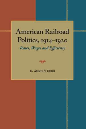 American Railroad Politics, 1914–1920: Rates, Wages and Efficiency de K. Austin Kerr