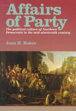 Affairs of Party – The Political Culture of Northern Democrats in the Mid–Nineteenth Century. de Jean H. Baker